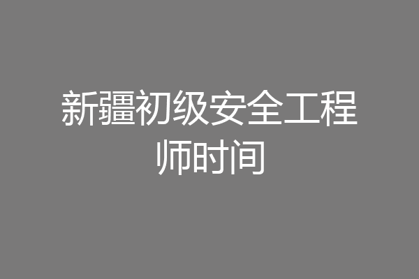 新疆初级安全工程师时间