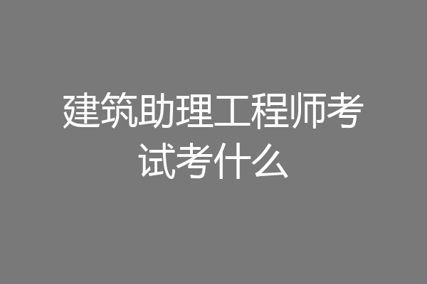 建筑助理工程师考试考什么