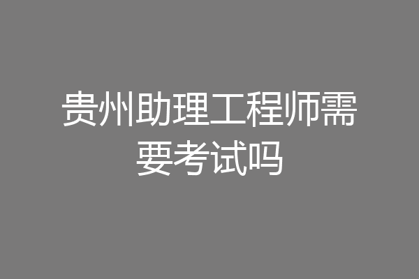 贵州助理工程师需要考试吗