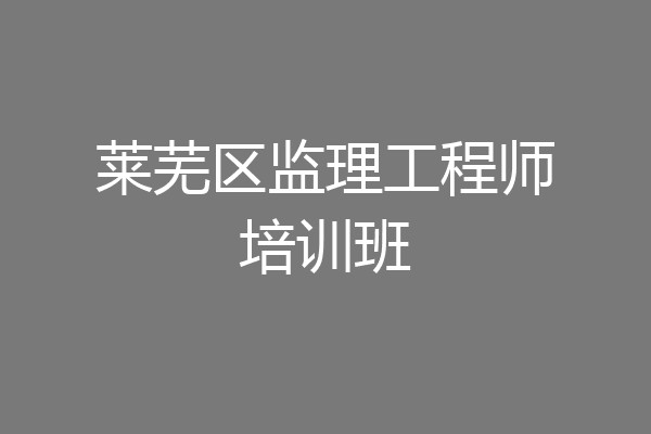 莱芜区监理工程师培训班