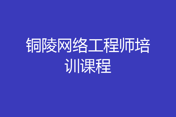 铜陵网络工程师培训课程
