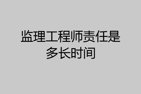 监理工程师责任是多长时间