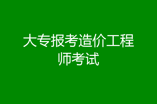大专报考造价工程师考试