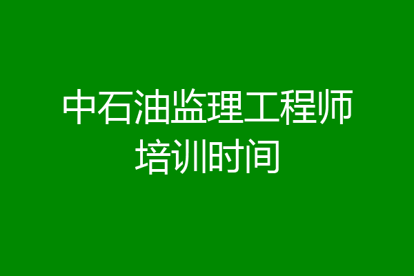 中石油监理工程师培训时间