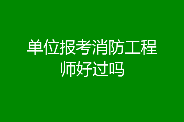 单位报考消防工程师好过吗