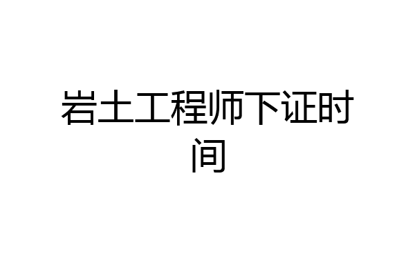 岩土工程师下证时间