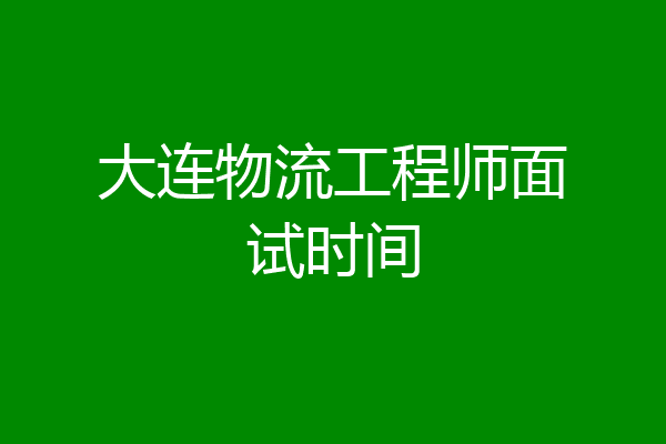 大连物流工程师面试时间