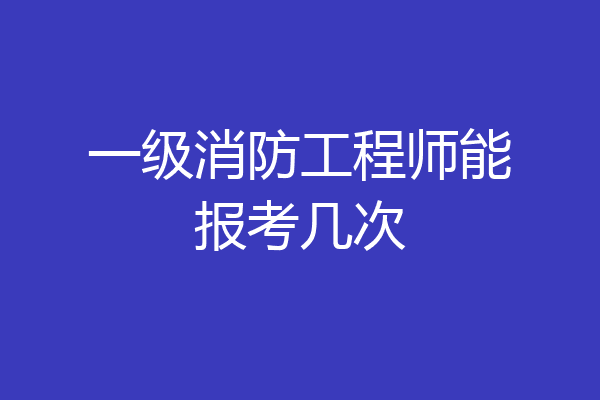 一级消防工程师能报考几次