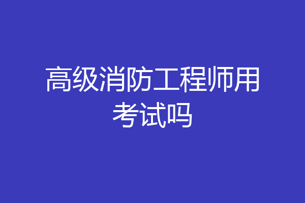 高级消防工程师用考试吗
