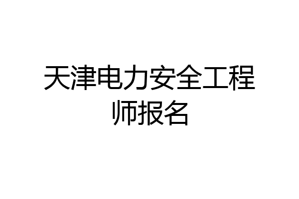 天津电力安全工程师报名