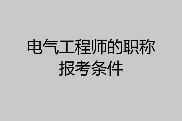电气工程师的职称报考条件