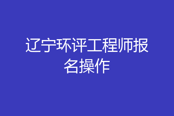 辽宁环评工程师报名操作