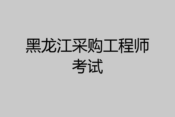 黑龙江采购工程师考试