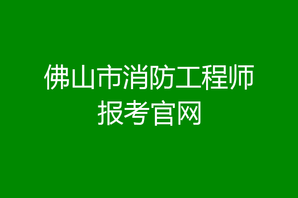 佛山市消防工程师报考官网