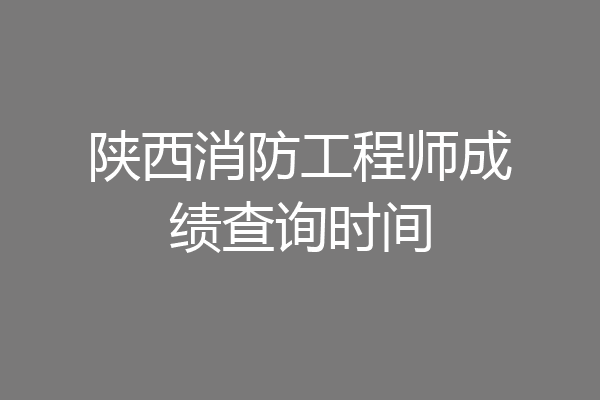 陕西消防工程师成绩查询时间
