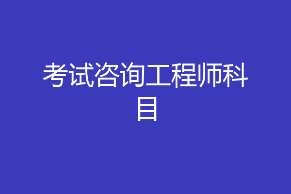考试咨询工程师科目