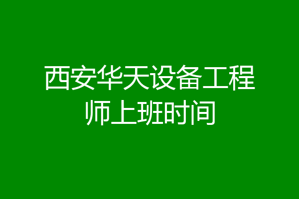 西安华天设备工程师上班时间