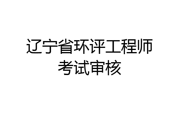 辽宁省环评工程师考试审核