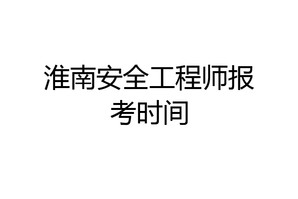淮南安全工程师报考时间