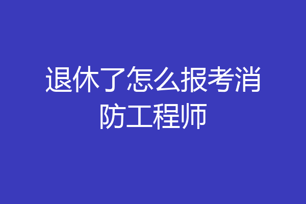 退休了怎么报考消防工程师