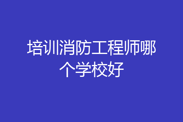培训消防工程师哪个学校好