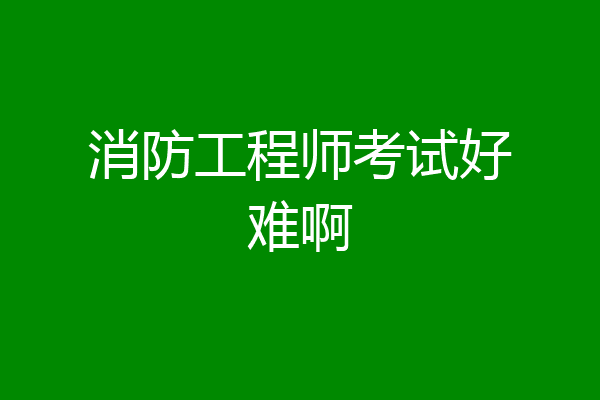 消防工程师考试好难啊