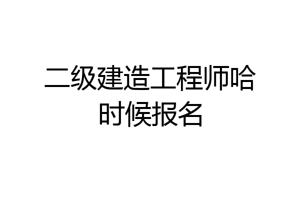 二级建造工程师哈时候报名