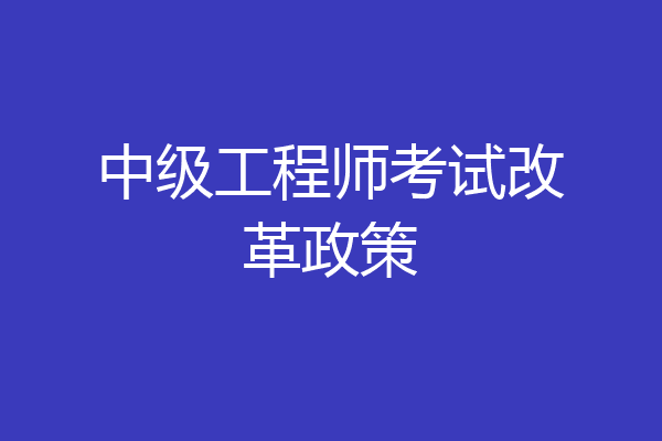 中级工程师考试改革政策