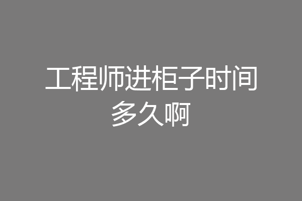 工程师进柜子时间多久啊