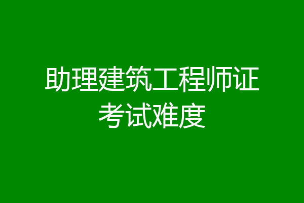 助理建筑工程师证考试难度