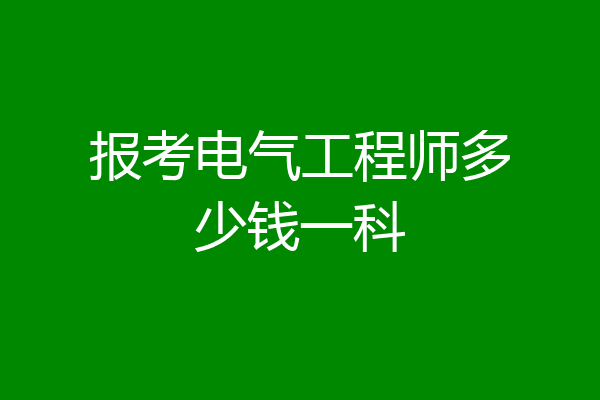 报考电气工程师多少钱一科