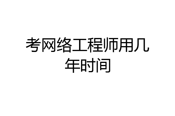 考网络工程师用几年时间