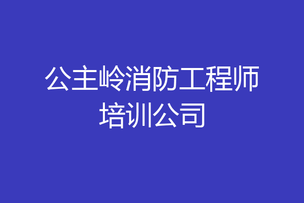 公主岭消防工程师培训公司