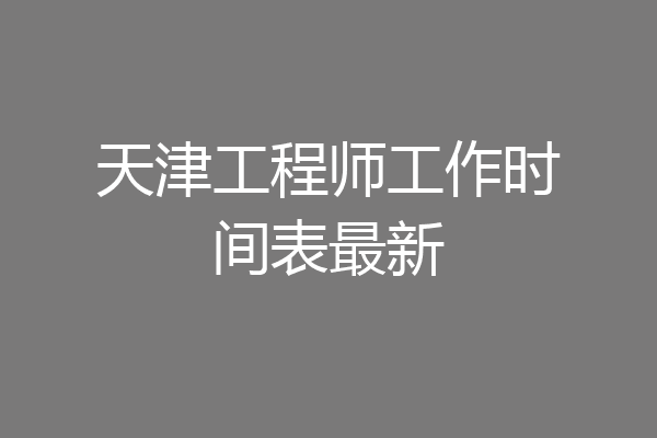 天津工程师工作时间表最新
