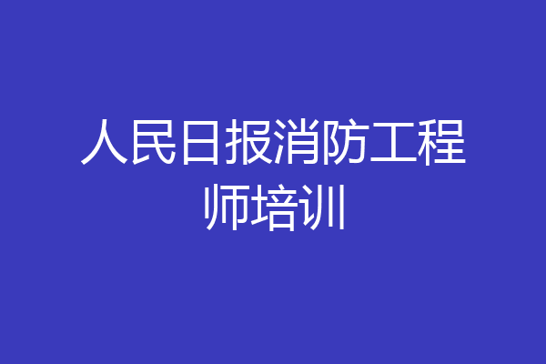人民日报消防工程师培训