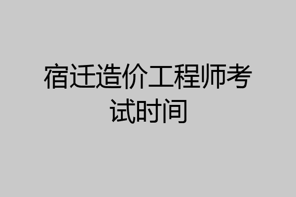 宿迁造价工程师考试时间