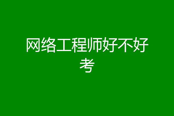 网络工程师好不好考