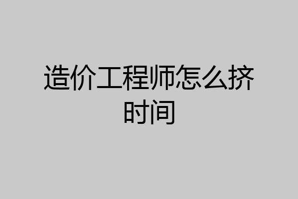 造价工程师怎么挤时间