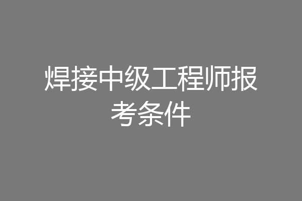 焊接中级工程师报考条件