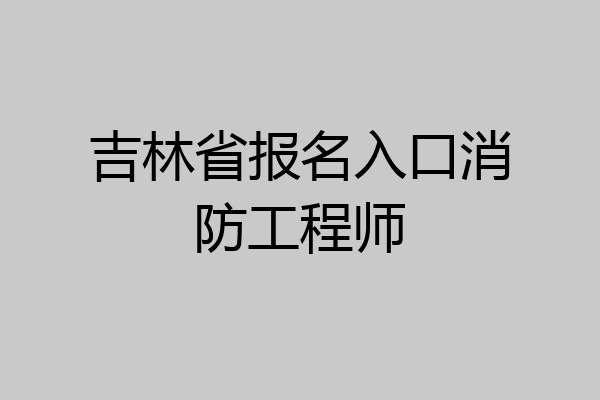 吉林省报名入口消防工程师