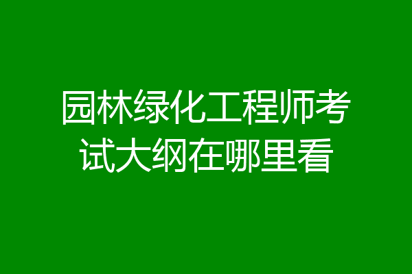 园林绿化工程师考试大纲在哪里看