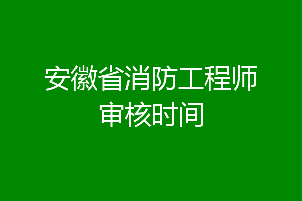 安徽省消防工程师审核时间