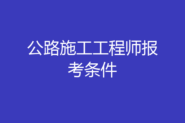 公路施工工程师报考条件