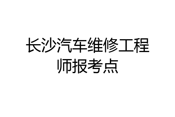 长沙汽车维修工程师报考点