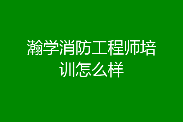 瀚学消防工程师培训怎么样