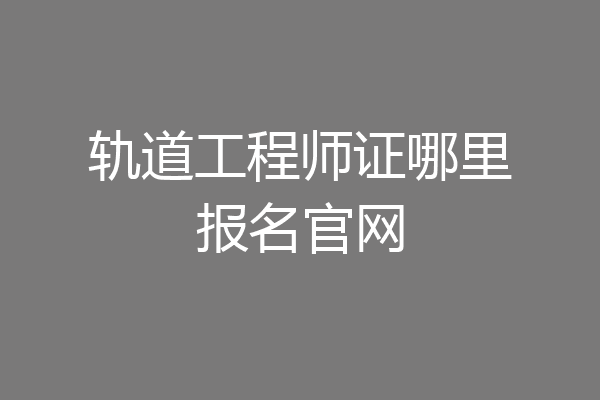 轨道工程师证哪里报名官网
