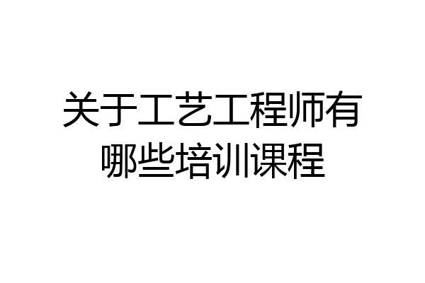 关于工艺工程师有哪些培训课程