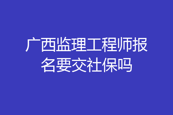 广西监理工程师报名要交社保吗