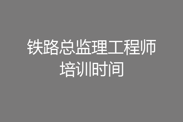 铁路总监理工程师培训时间