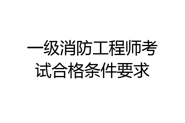一级消防工程师考试合格条件要求